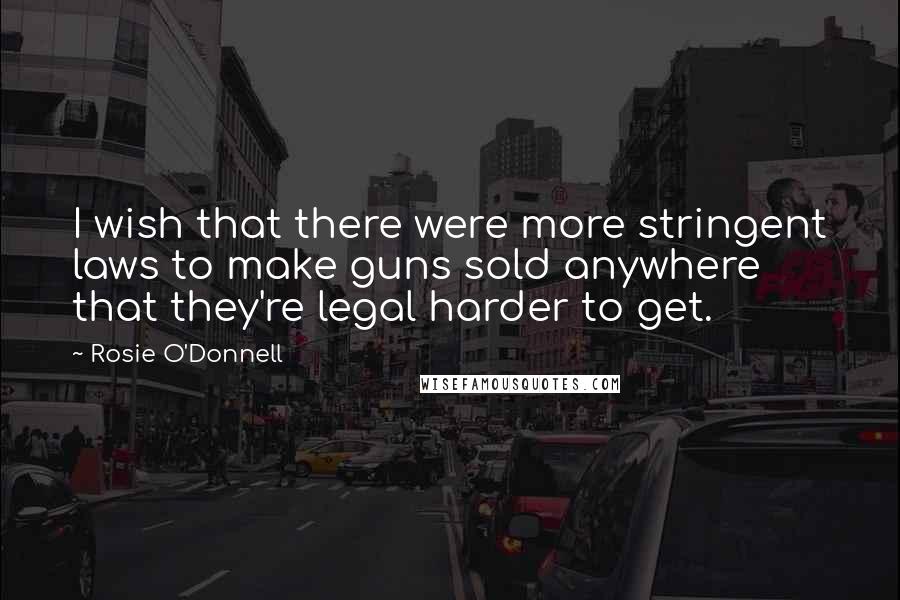 Rosie O'Donnell Quotes: I wish that there were more stringent laws to make guns sold anywhere that they're legal harder to get.