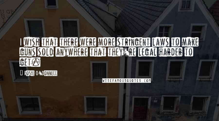 Rosie O'Donnell Quotes: I wish that there were more stringent laws to make guns sold anywhere that they're legal harder to get.