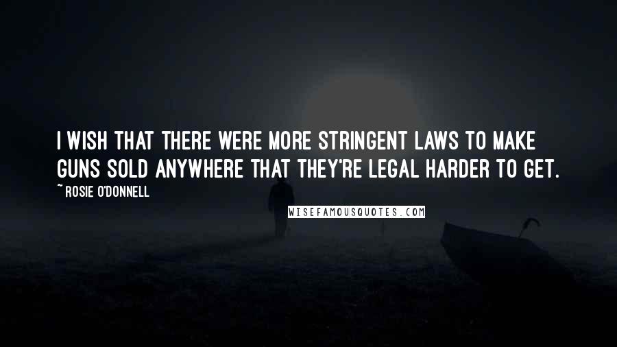 Rosie O'Donnell Quotes: I wish that there were more stringent laws to make guns sold anywhere that they're legal harder to get.