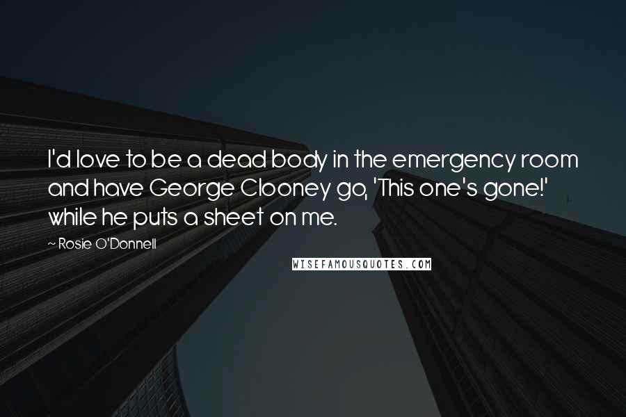 Rosie O'Donnell Quotes: I'd love to be a dead body in the emergency room and have George Clooney go, 'This one's gone!' while he puts a sheet on me.