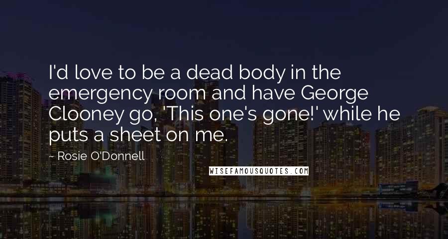 Rosie O'Donnell Quotes: I'd love to be a dead body in the emergency room and have George Clooney go, 'This one's gone!' while he puts a sheet on me.