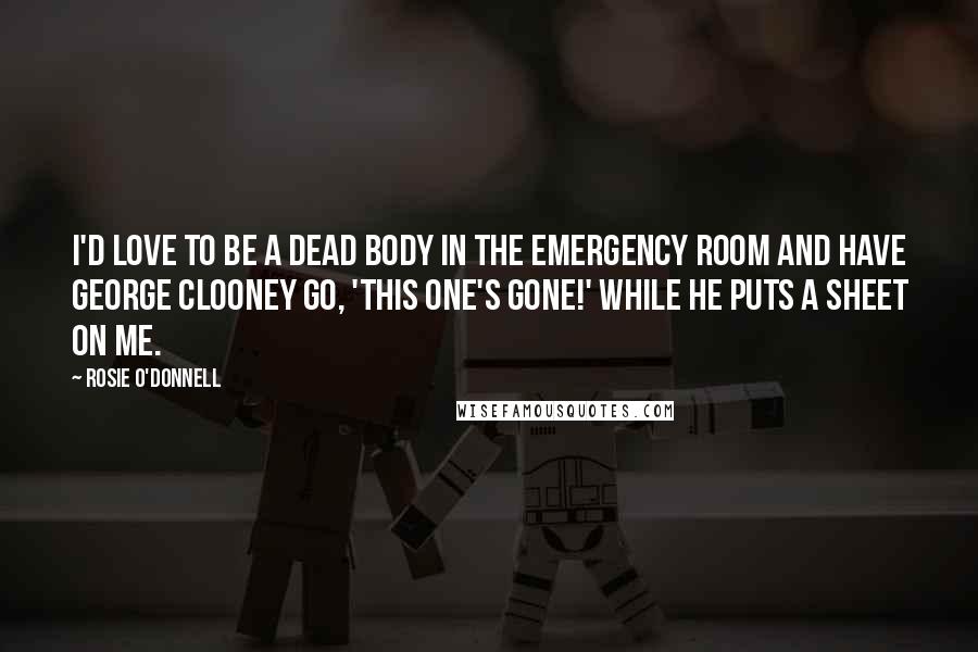 Rosie O'Donnell Quotes: I'd love to be a dead body in the emergency room and have George Clooney go, 'This one's gone!' while he puts a sheet on me.