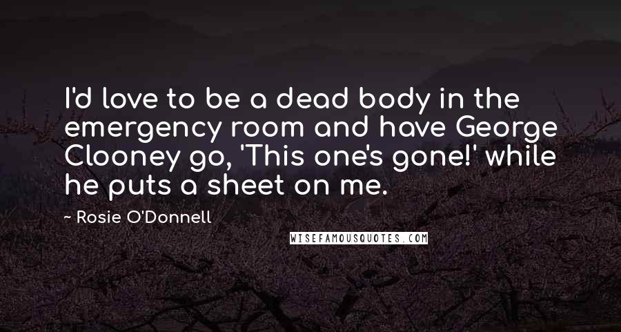 Rosie O'Donnell Quotes: I'd love to be a dead body in the emergency room and have George Clooney go, 'This one's gone!' while he puts a sheet on me.