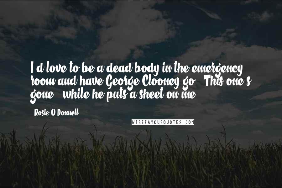 Rosie O'Donnell Quotes: I'd love to be a dead body in the emergency room and have George Clooney go, 'This one's gone!' while he puts a sheet on me.