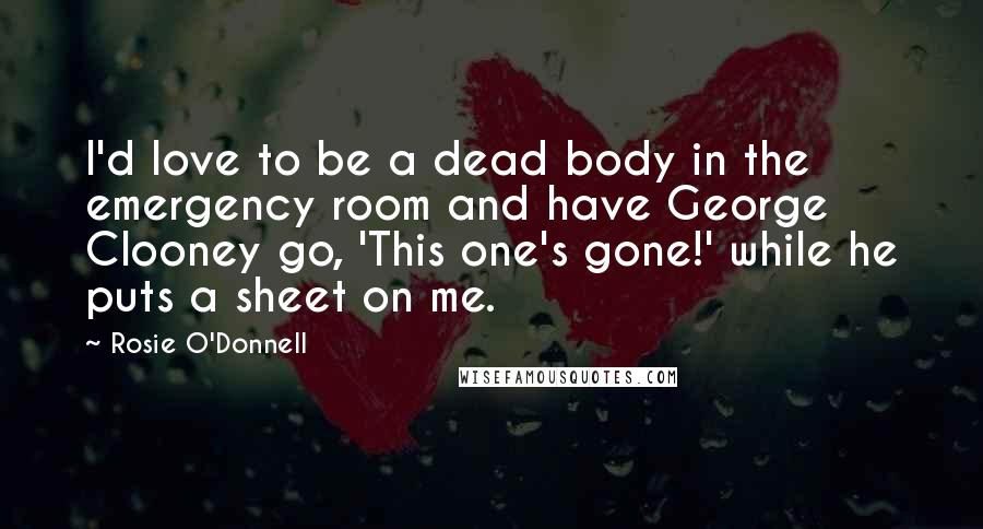 Rosie O'Donnell Quotes: I'd love to be a dead body in the emergency room and have George Clooney go, 'This one's gone!' while he puts a sheet on me.