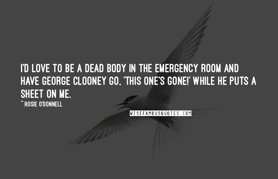 Rosie O'Donnell Quotes: I'd love to be a dead body in the emergency room and have George Clooney go, 'This one's gone!' while he puts a sheet on me.