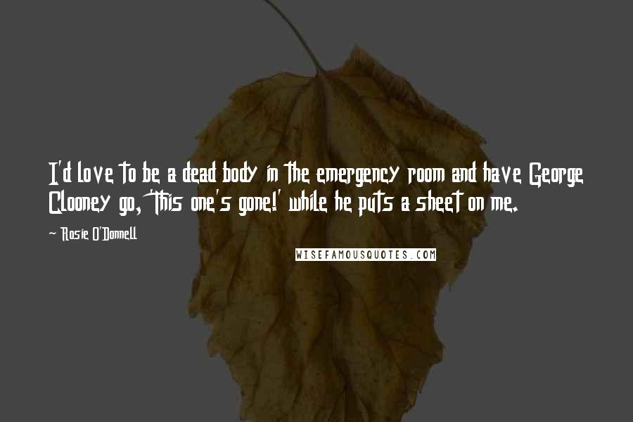 Rosie O'Donnell Quotes: I'd love to be a dead body in the emergency room and have George Clooney go, 'This one's gone!' while he puts a sheet on me.