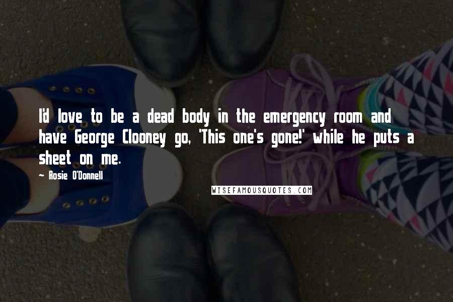 Rosie O'Donnell Quotes: I'd love to be a dead body in the emergency room and have George Clooney go, 'This one's gone!' while he puts a sheet on me.