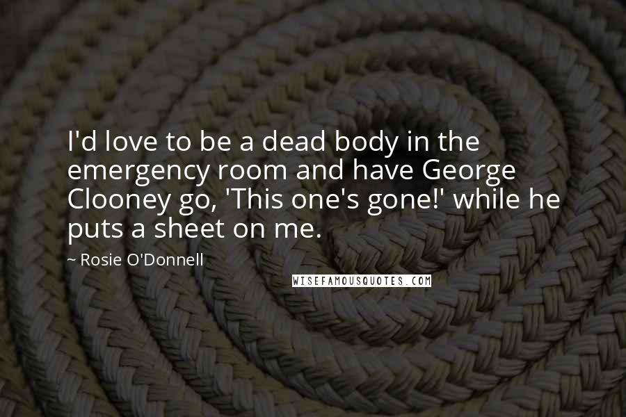 Rosie O'Donnell Quotes: I'd love to be a dead body in the emergency room and have George Clooney go, 'This one's gone!' while he puts a sheet on me.