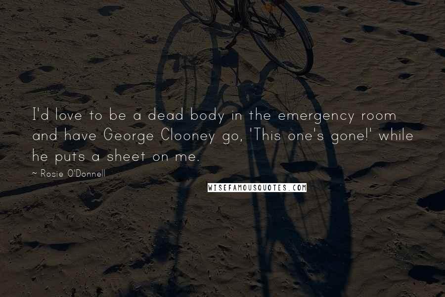 Rosie O'Donnell Quotes: I'd love to be a dead body in the emergency room and have George Clooney go, 'This one's gone!' while he puts a sheet on me.