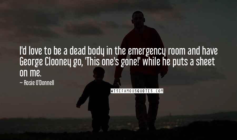 Rosie O'Donnell Quotes: I'd love to be a dead body in the emergency room and have George Clooney go, 'This one's gone!' while he puts a sheet on me.