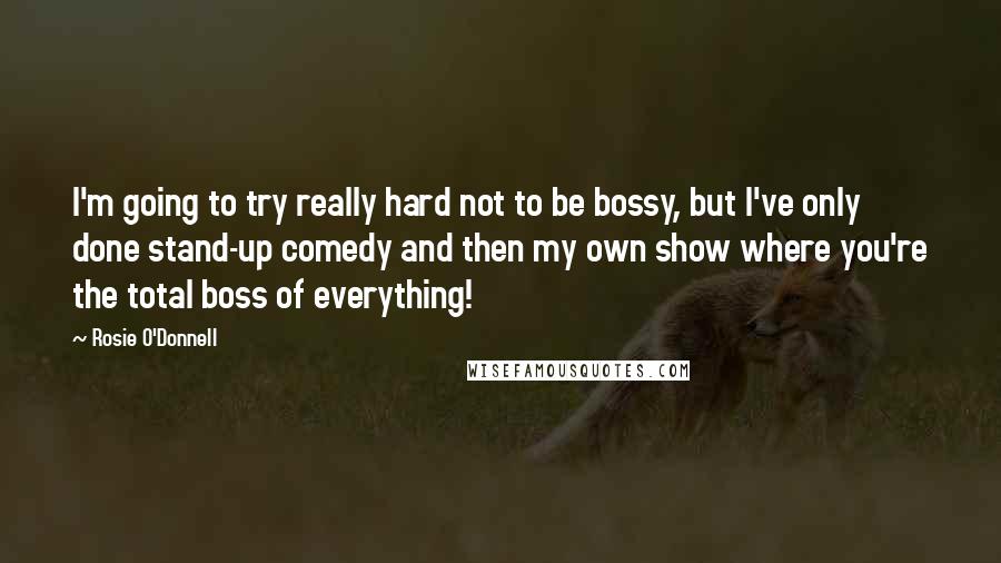 Rosie O'Donnell Quotes: I'm going to try really hard not to be bossy, but I've only done stand-up comedy and then my own show where you're the total boss of everything!