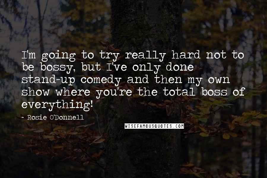 Rosie O'Donnell Quotes: I'm going to try really hard not to be bossy, but I've only done stand-up comedy and then my own show where you're the total boss of everything!