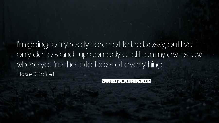 Rosie O'Donnell Quotes: I'm going to try really hard not to be bossy, but I've only done stand-up comedy and then my own show where you're the total boss of everything!