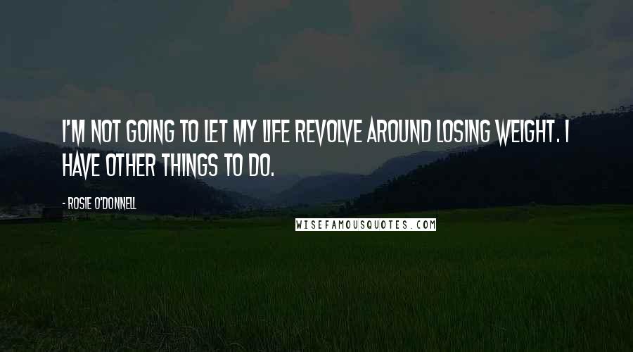 Rosie O'Donnell Quotes: I'm not going to let my life revolve around losing weight. I have other things to do.