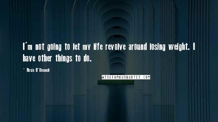 Rosie O'Donnell Quotes: I'm not going to let my life revolve around losing weight. I have other things to do.