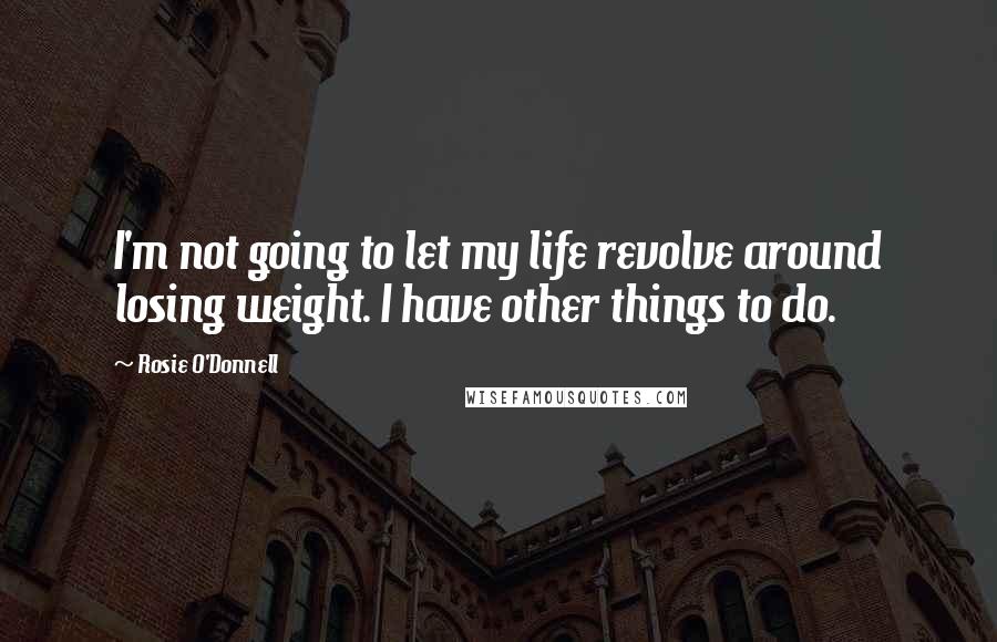 Rosie O'Donnell Quotes: I'm not going to let my life revolve around losing weight. I have other things to do.