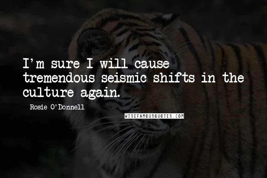 Rosie O'Donnell Quotes: I'm sure I will cause tremendous seismic shifts in the culture again.