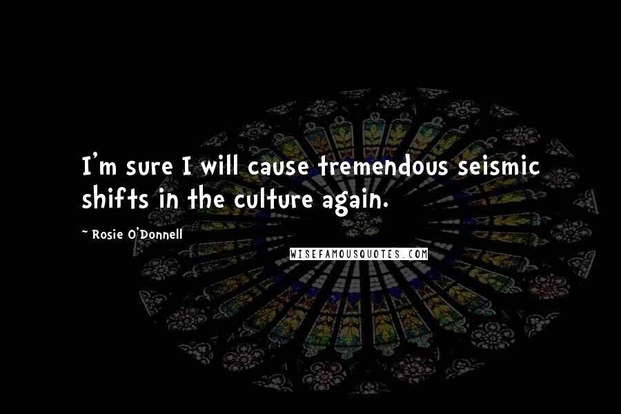 Rosie O'Donnell Quotes: I'm sure I will cause tremendous seismic shifts in the culture again.