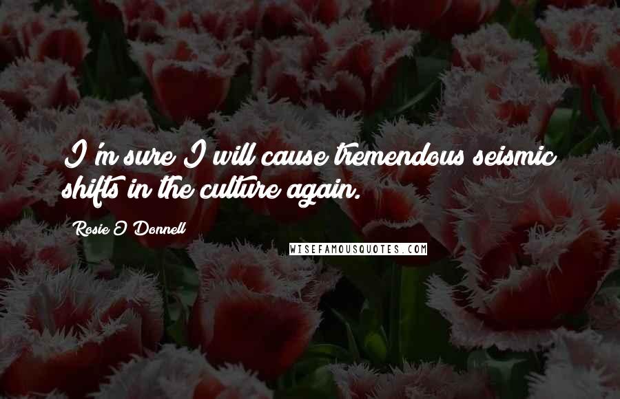 Rosie O'Donnell Quotes: I'm sure I will cause tremendous seismic shifts in the culture again.