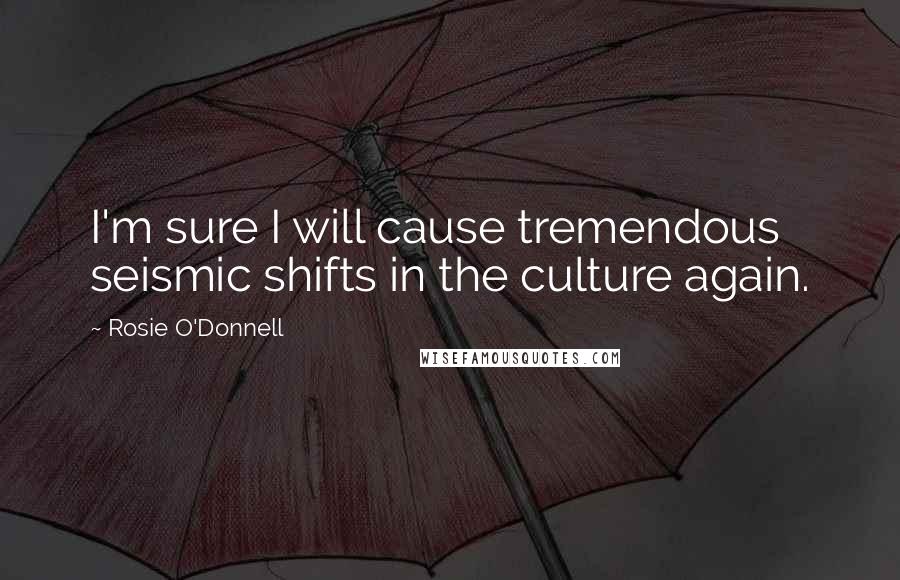 Rosie O'Donnell Quotes: I'm sure I will cause tremendous seismic shifts in the culture again.