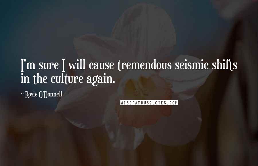 Rosie O'Donnell Quotes: I'm sure I will cause tremendous seismic shifts in the culture again.