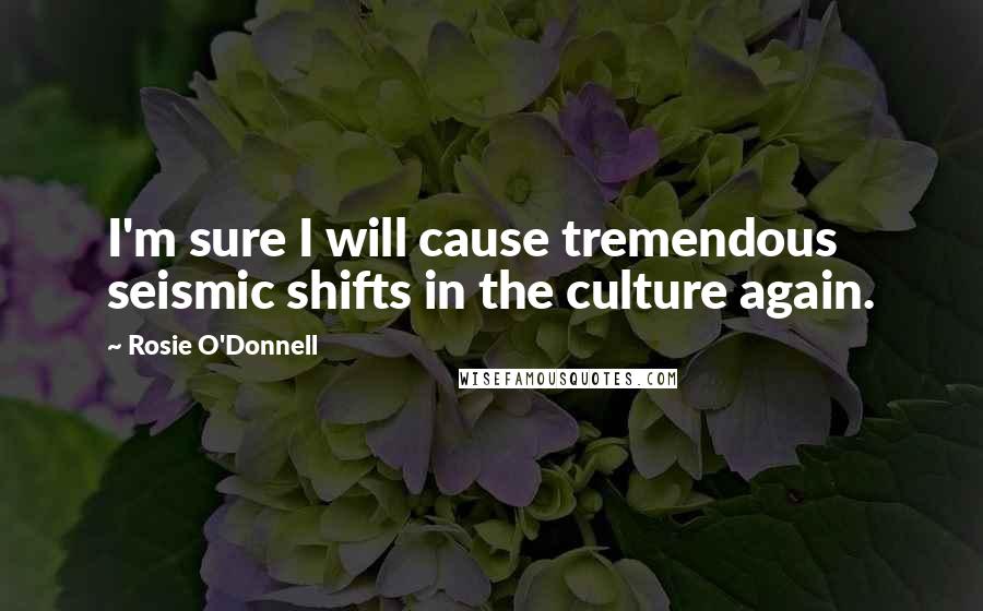 Rosie O'Donnell Quotes: I'm sure I will cause tremendous seismic shifts in the culture again.
