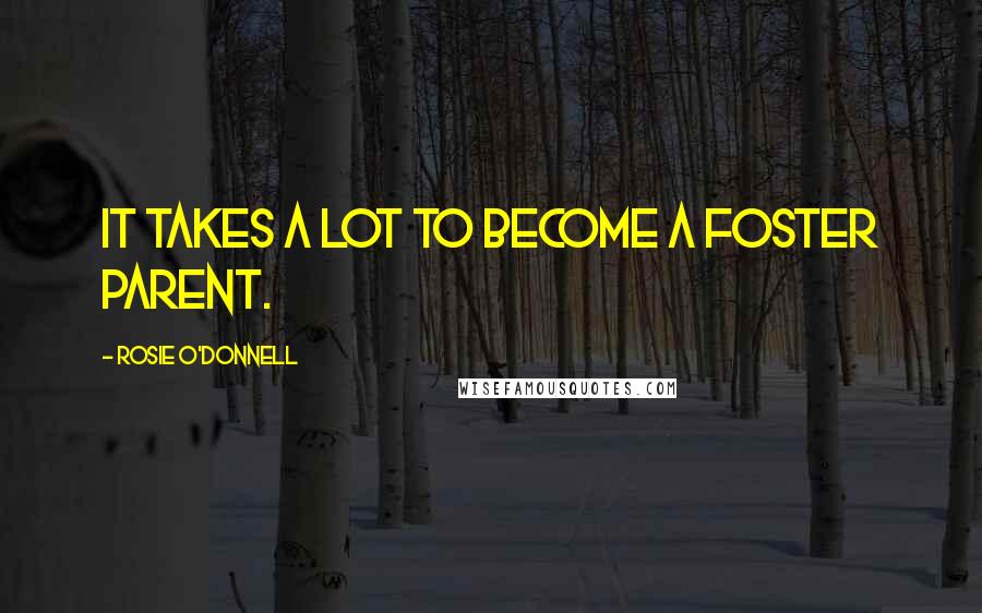 Rosie O'Donnell Quotes: It takes a lot to become a foster parent.