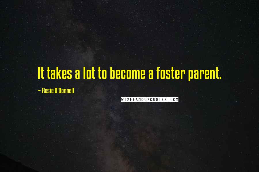 Rosie O'Donnell Quotes: It takes a lot to become a foster parent.