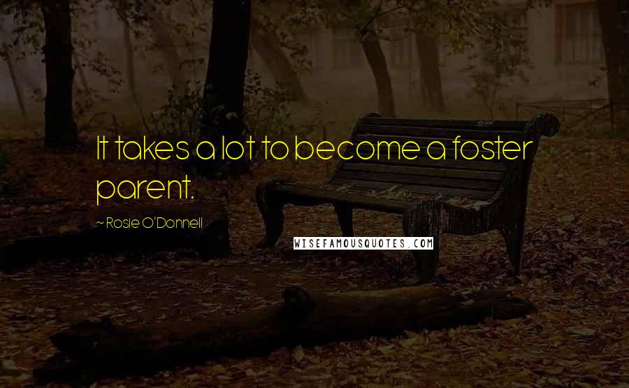 Rosie O'Donnell Quotes: It takes a lot to become a foster parent.