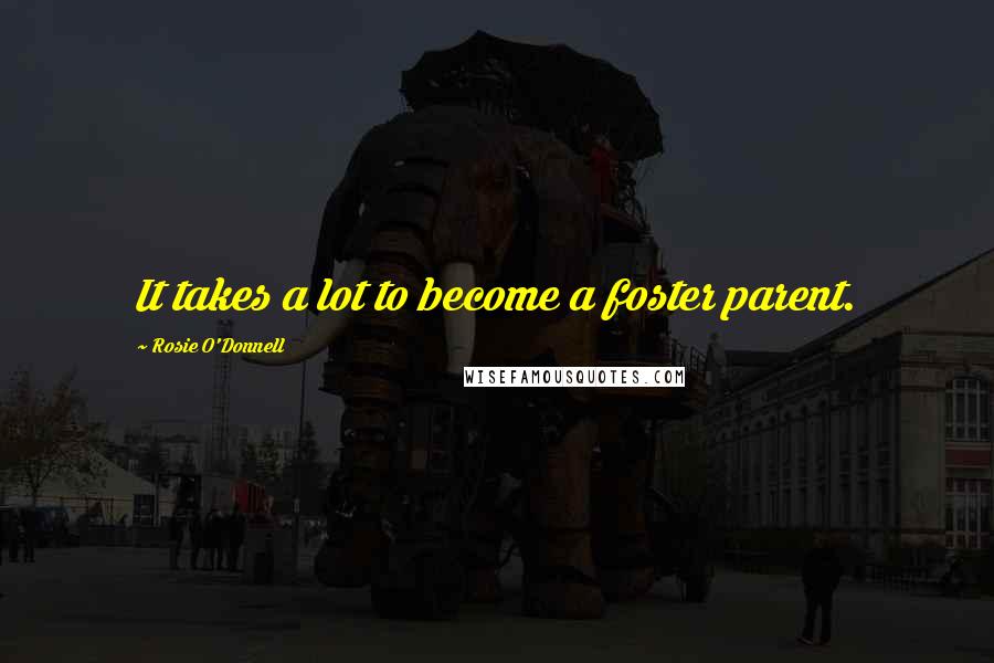 Rosie O'Donnell Quotes: It takes a lot to become a foster parent.