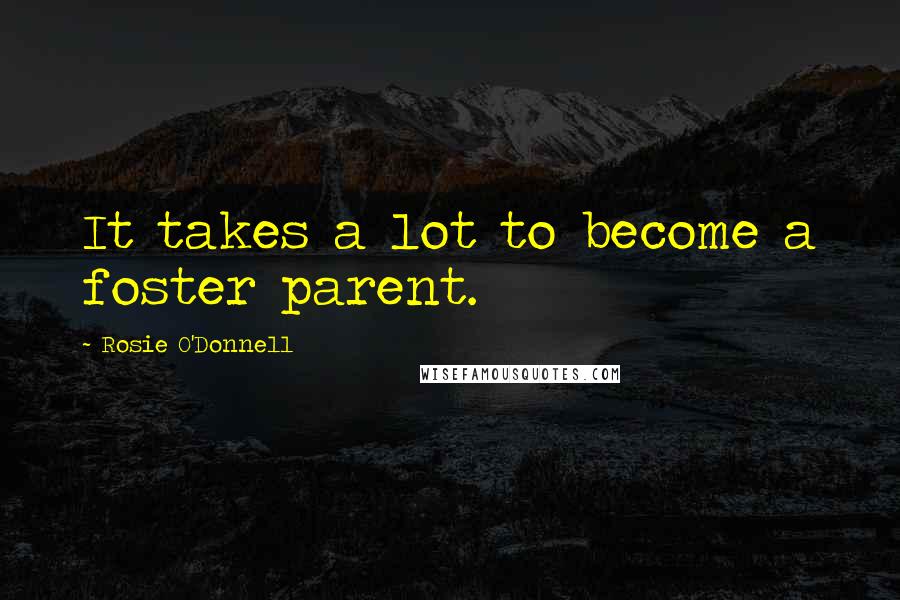 Rosie O'Donnell Quotes: It takes a lot to become a foster parent.