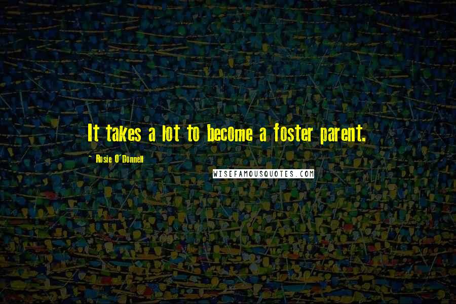 Rosie O'Donnell Quotes: It takes a lot to become a foster parent.