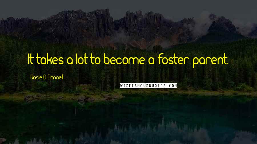 Rosie O'Donnell Quotes: It takes a lot to become a foster parent.
