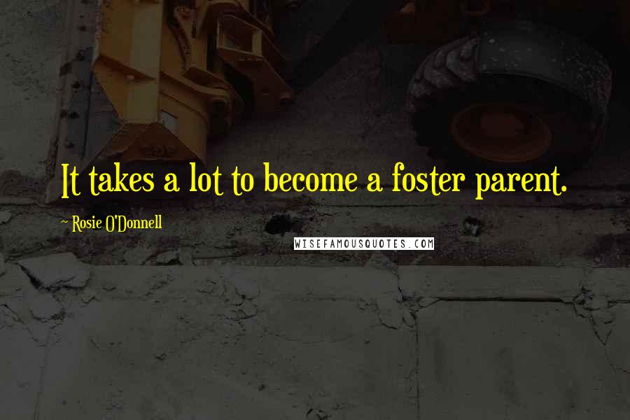 Rosie O'Donnell Quotes: It takes a lot to become a foster parent.