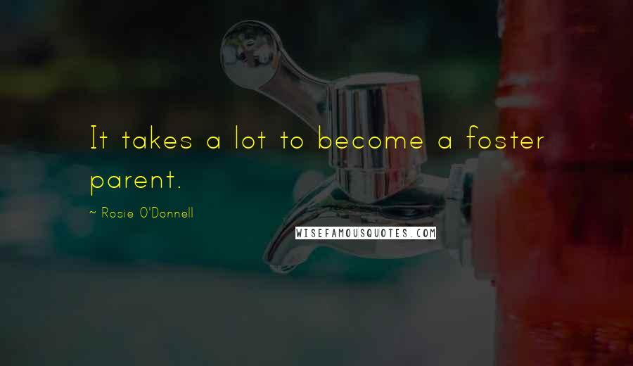 Rosie O'Donnell Quotes: It takes a lot to become a foster parent.