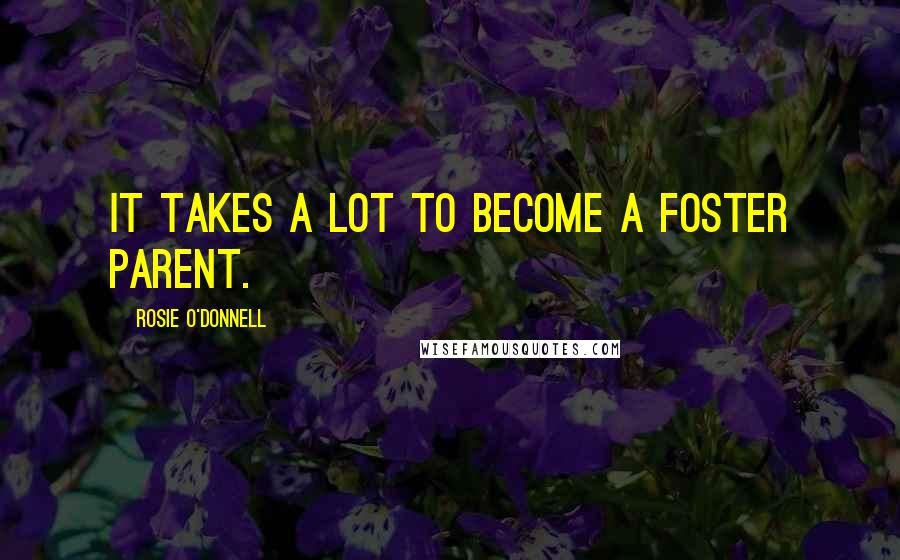 Rosie O'Donnell Quotes: It takes a lot to become a foster parent.