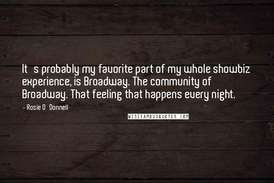 Rosie O'Donnell Quotes: It's probably my favorite part of my whole showbiz experience, is Broadway. The community of Broadway. That feeling that happens every night.