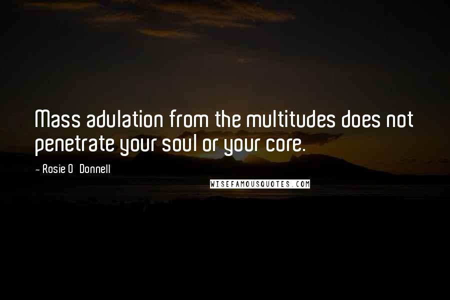 Rosie O'Donnell Quotes: Mass adulation from the multitudes does not penetrate your soul or your core.