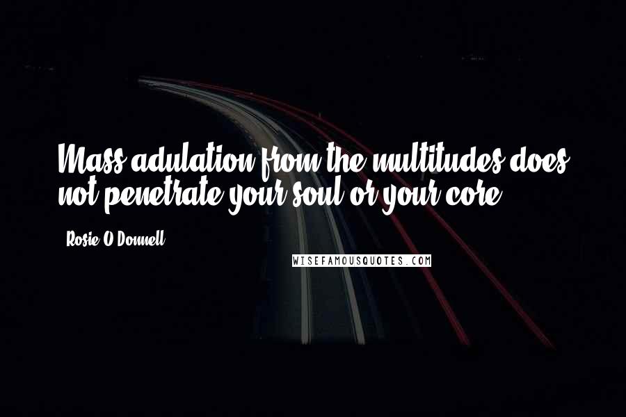 Rosie O'Donnell Quotes: Mass adulation from the multitudes does not penetrate your soul or your core.