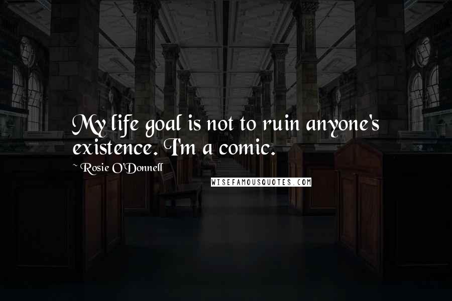 Rosie O'Donnell Quotes: My life goal is not to ruin anyone's existence. I'm a comic.