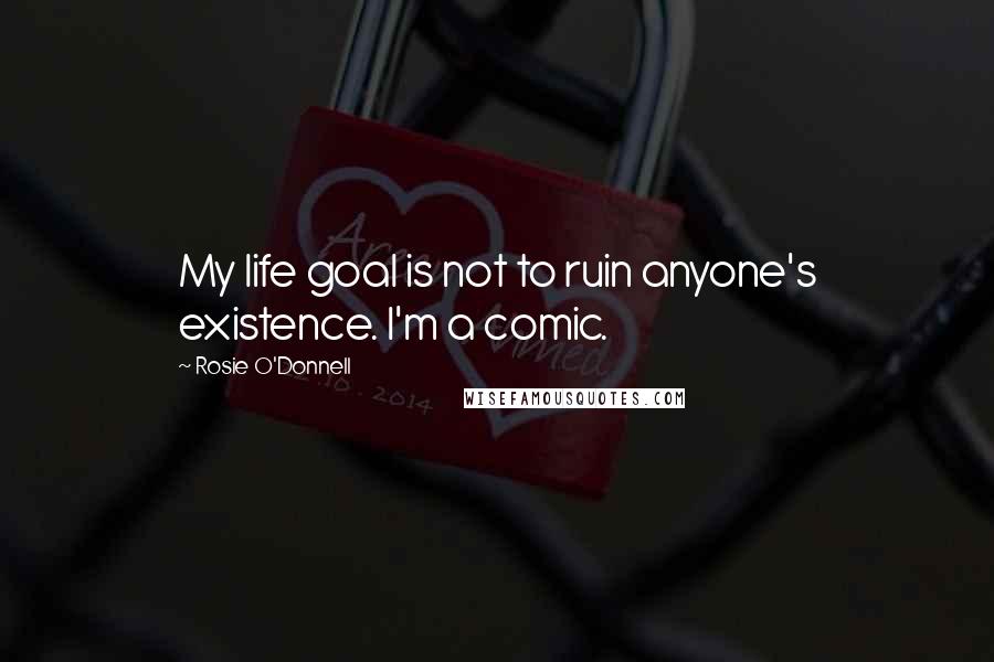 Rosie O'Donnell Quotes: My life goal is not to ruin anyone's existence. I'm a comic.