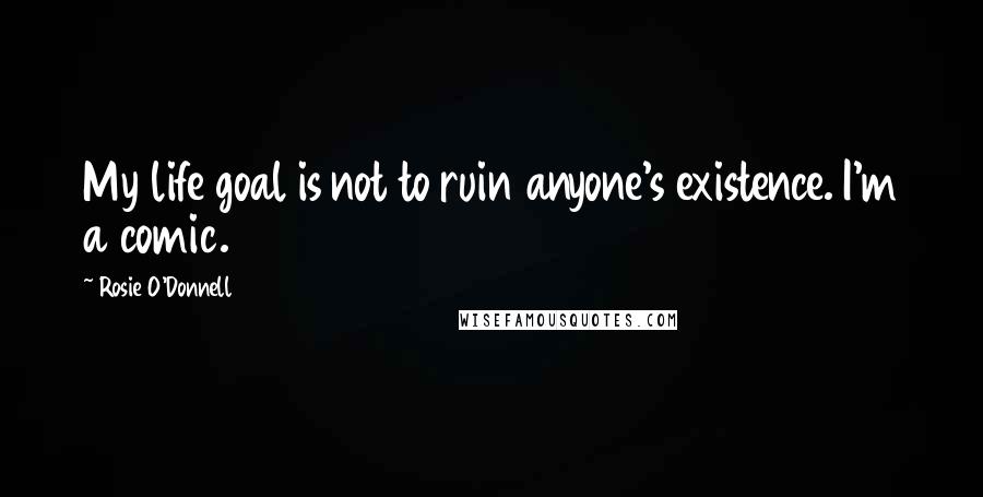 Rosie O'Donnell Quotes: My life goal is not to ruin anyone's existence. I'm a comic.