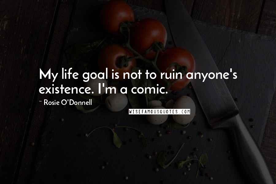 Rosie O'Donnell Quotes: My life goal is not to ruin anyone's existence. I'm a comic.