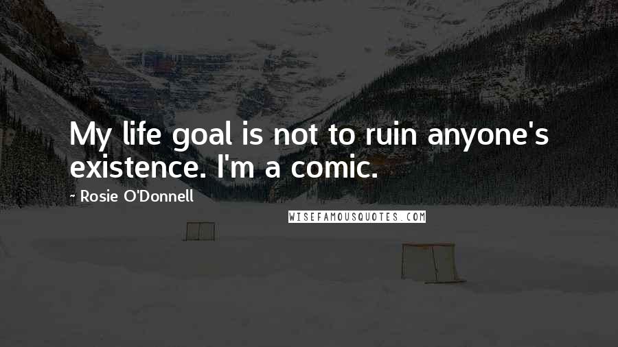 Rosie O'Donnell Quotes: My life goal is not to ruin anyone's existence. I'm a comic.