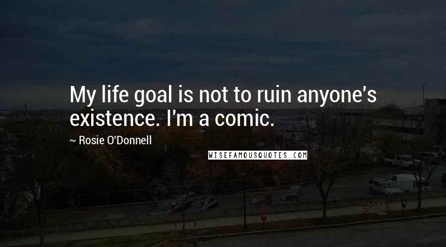 Rosie O'Donnell Quotes: My life goal is not to ruin anyone's existence. I'm a comic.