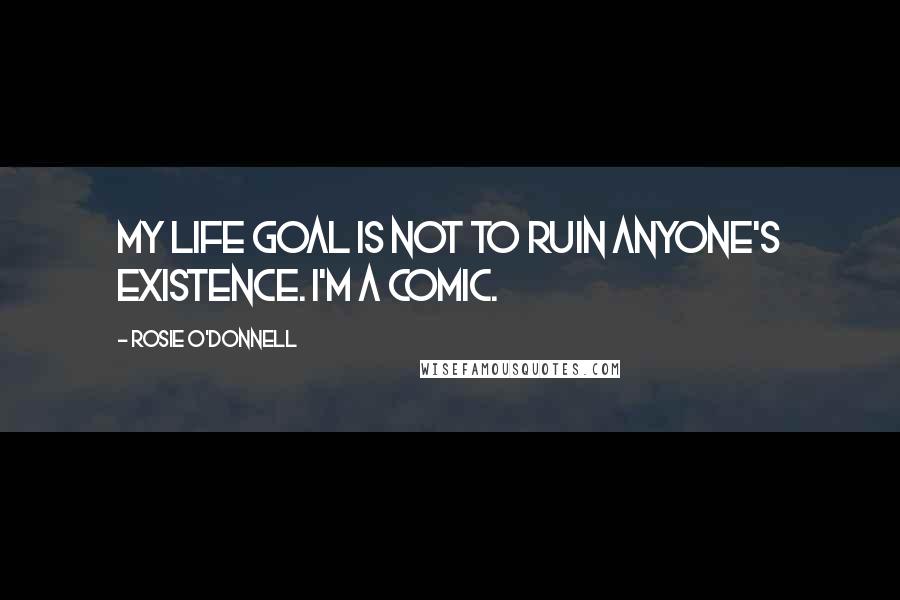 Rosie O'Donnell Quotes: My life goal is not to ruin anyone's existence. I'm a comic.