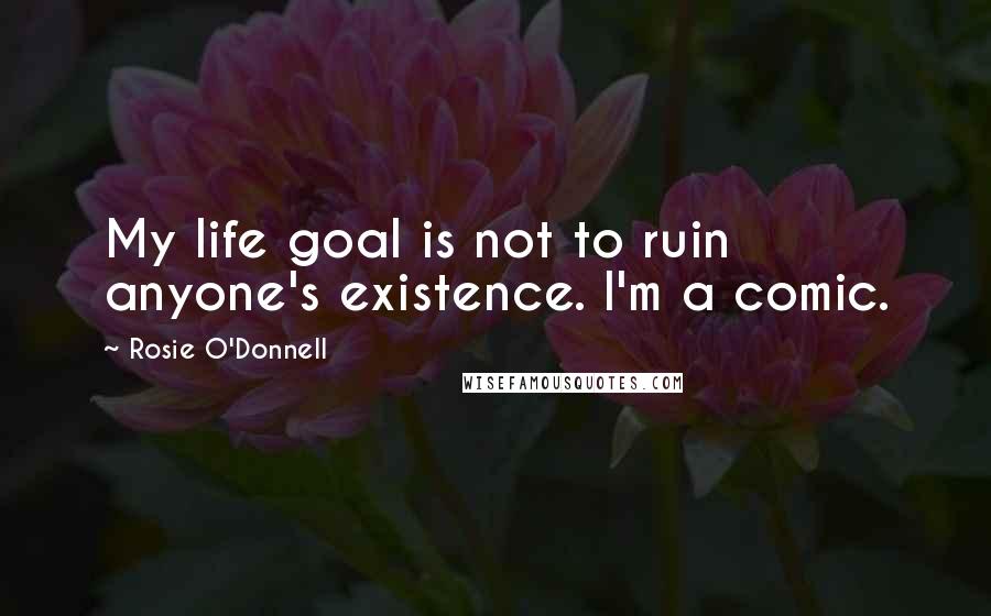 Rosie O'Donnell Quotes: My life goal is not to ruin anyone's existence. I'm a comic.