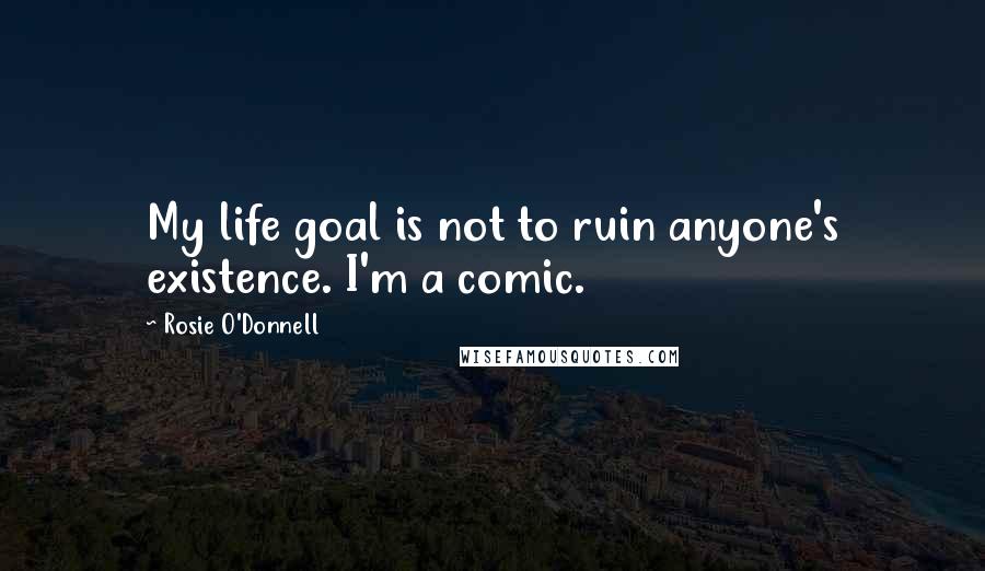 Rosie O'Donnell Quotes: My life goal is not to ruin anyone's existence. I'm a comic.