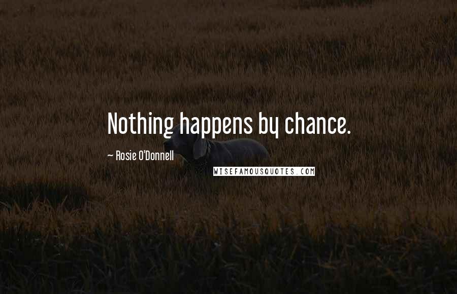 Rosie O'Donnell Quotes: Nothing happens by chance.